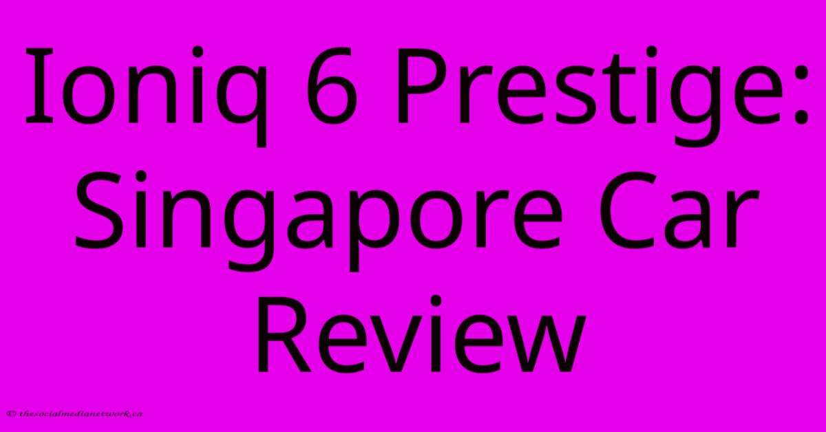 Ioniq 6 Prestige: Singapore Car Review Ioniq 6 Prestige: Singapore Car Review