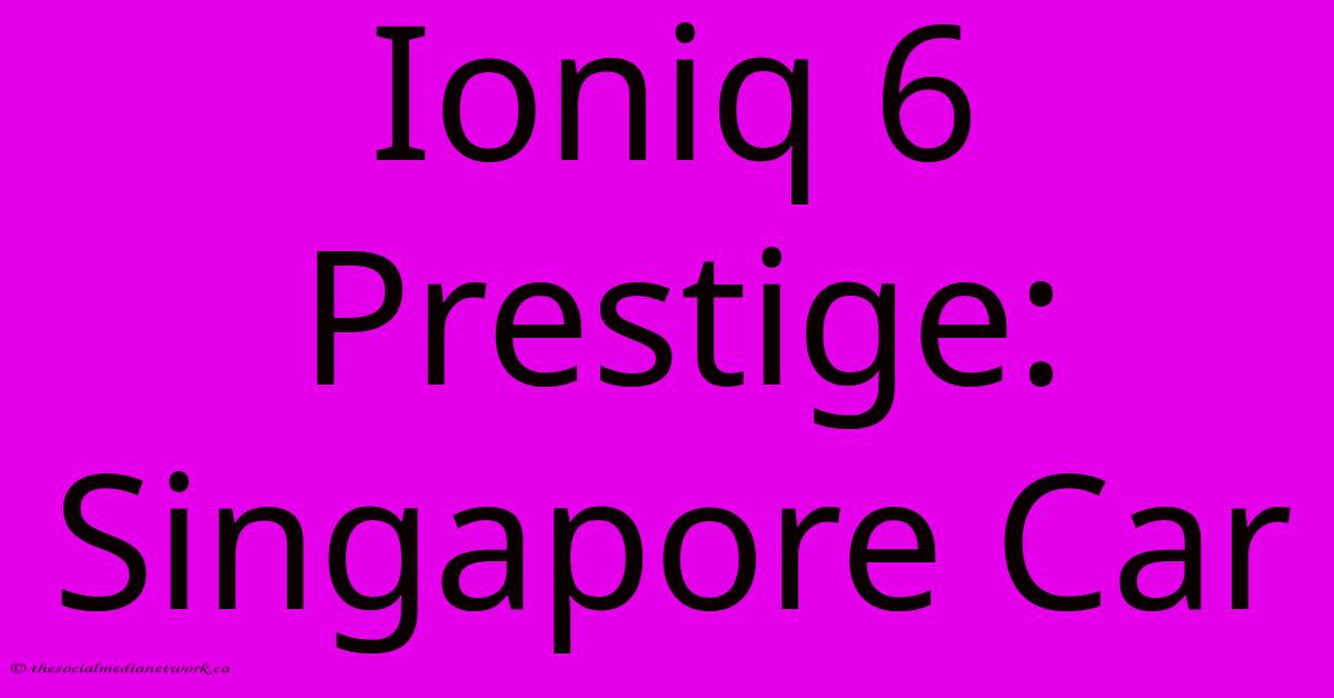 Ioniq 6 Prestige: Singapore Car Ioniq 6 Prestige: Singapore Car