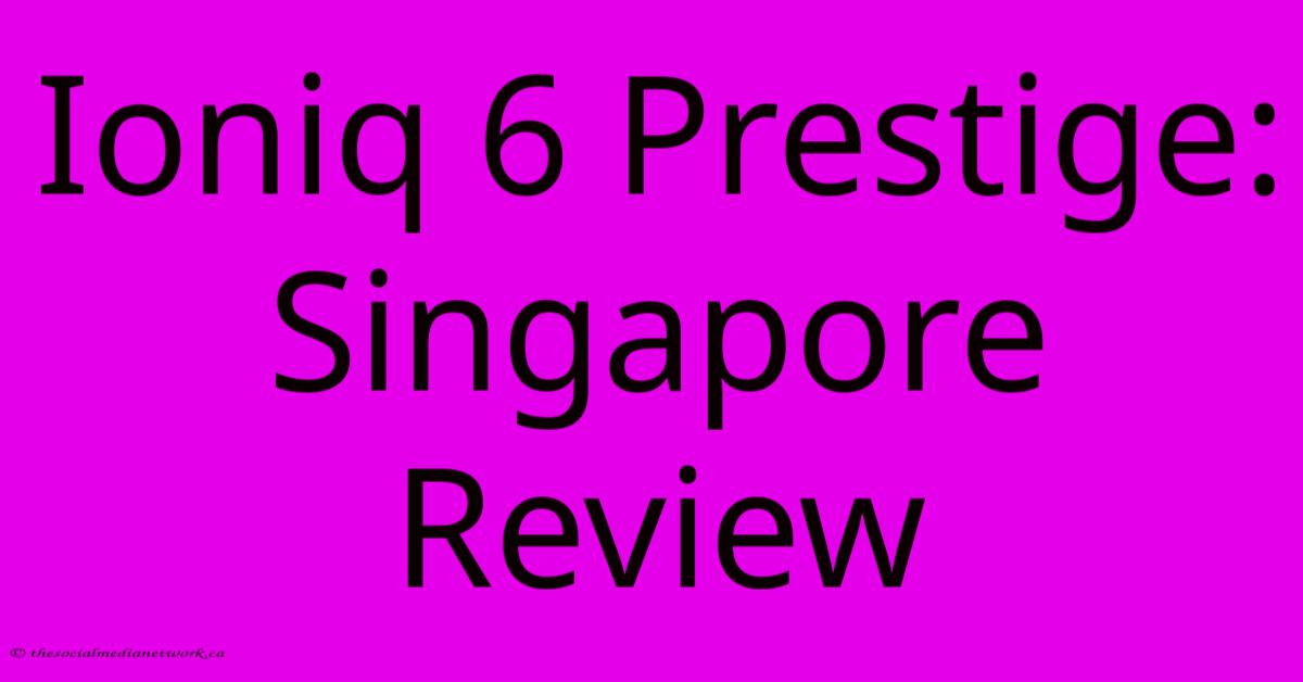 Ioniq 6 Prestige: Singapore Review Ioniq 6 Prestige: Singapore Review