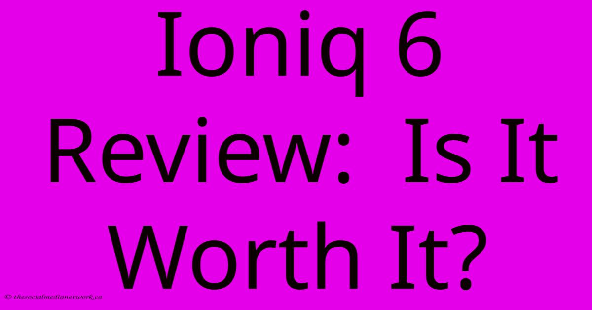 Ioniq 6 Review: Is It Worth It? Ioniq 6 Review: Is It Worth It?