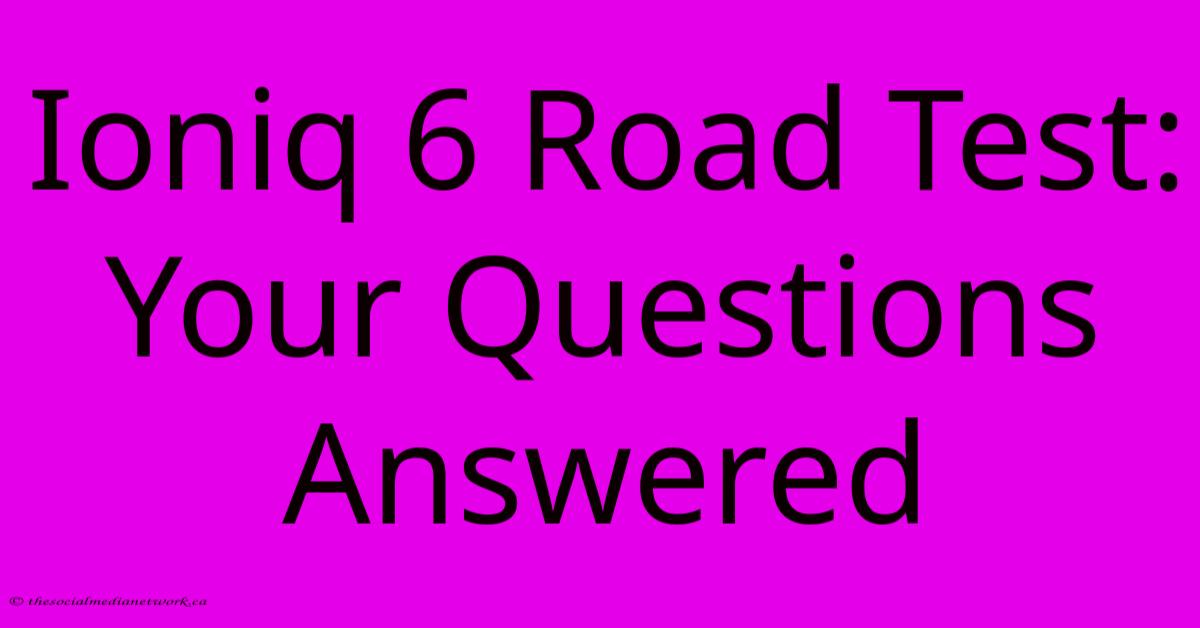 Ioniq 6 Road Test: Your Questions Answered Ioniq 6 Road Test: Your Questions Answered