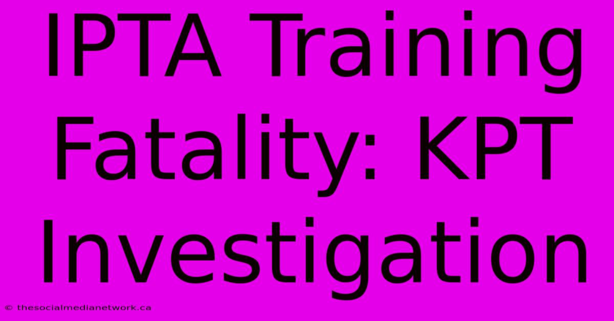 IPTA Training Fatality: KPT Investigation