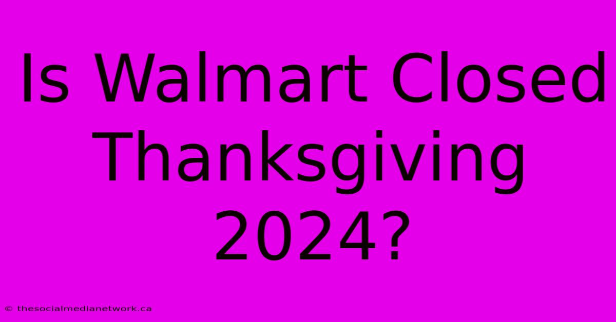 Is Walmart Closed Thanksgiving 2024?