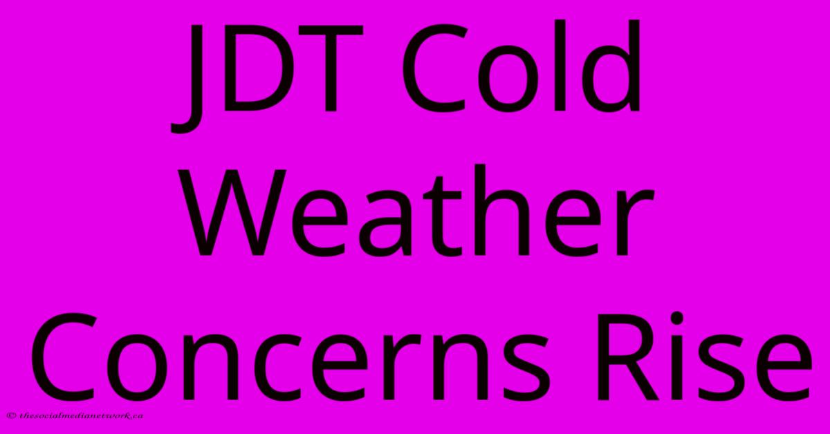 JDT Cold Weather Concerns Rise JDT Cold Weather Concerns Rise