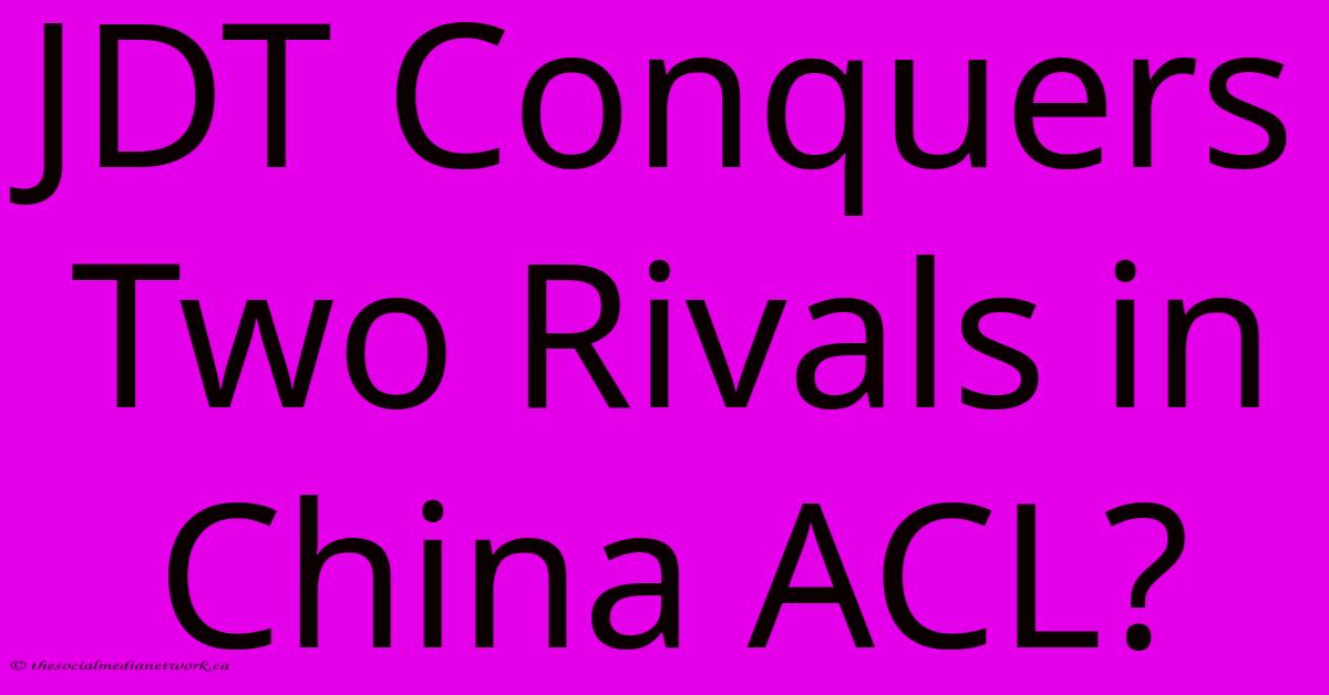 JDT Conquers Two Rivals In China ACL? JDT Conquers Two Rivals In China ACL?