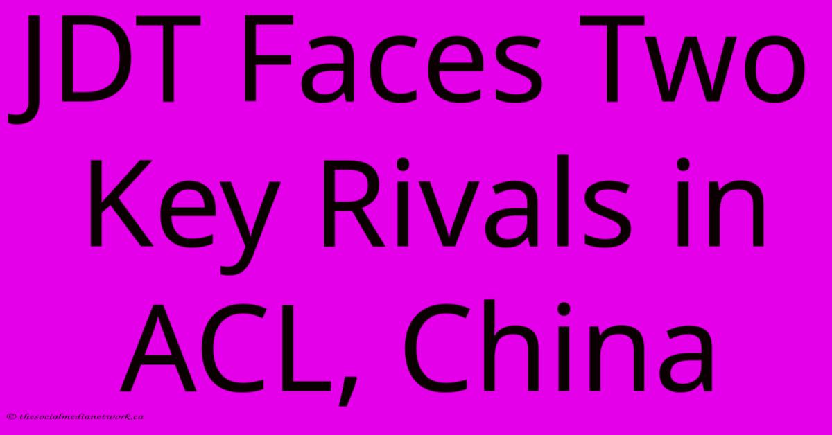 JDT Faces Two Key Rivals In ACL, China JDT Faces Two Key Rivals In ACL, China