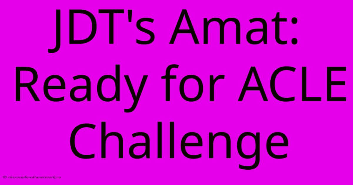 JDT's Amat: Ready For ACLE Challenge JDT's Amat: Ready For ACLE Challenge