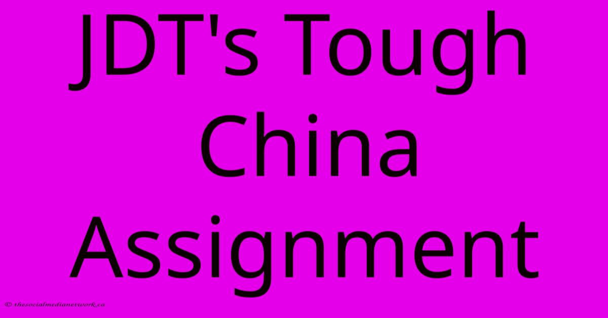 JDT's Tough China Assignment JDT's Tough China Assignment