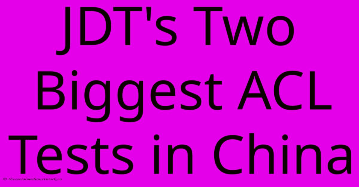 JDT's Two Biggest ACL Tests In China JDT's Two Biggest ACL Tests In China