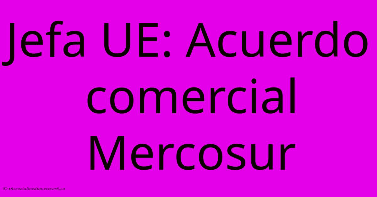 Jefa UE: Acuerdo Comercial Mercosur Jefa UE: Acuerdo Comercial Mercosur