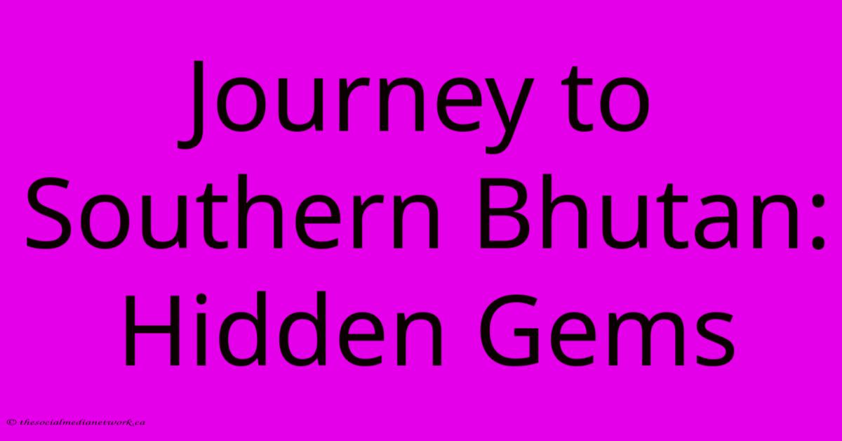 Journey To Southern Bhutan: Hidden Gems