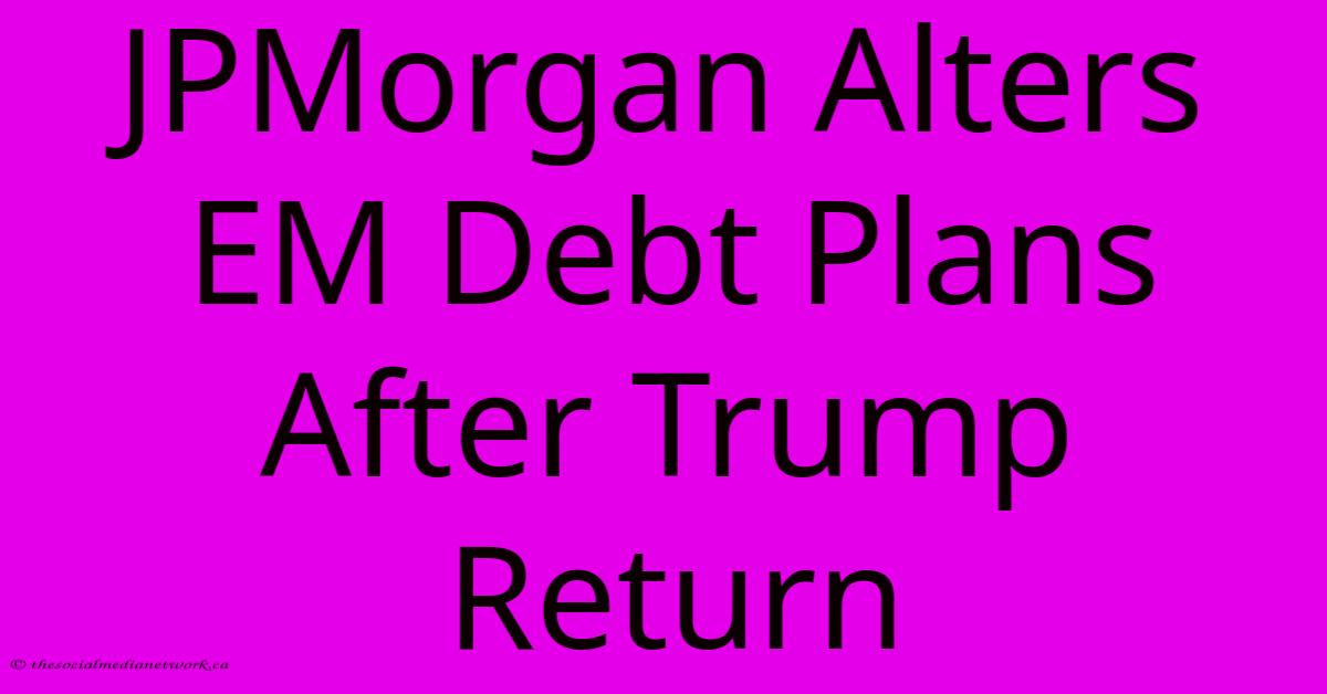 JPMorgan Alters EM Debt Plans After Trump Return