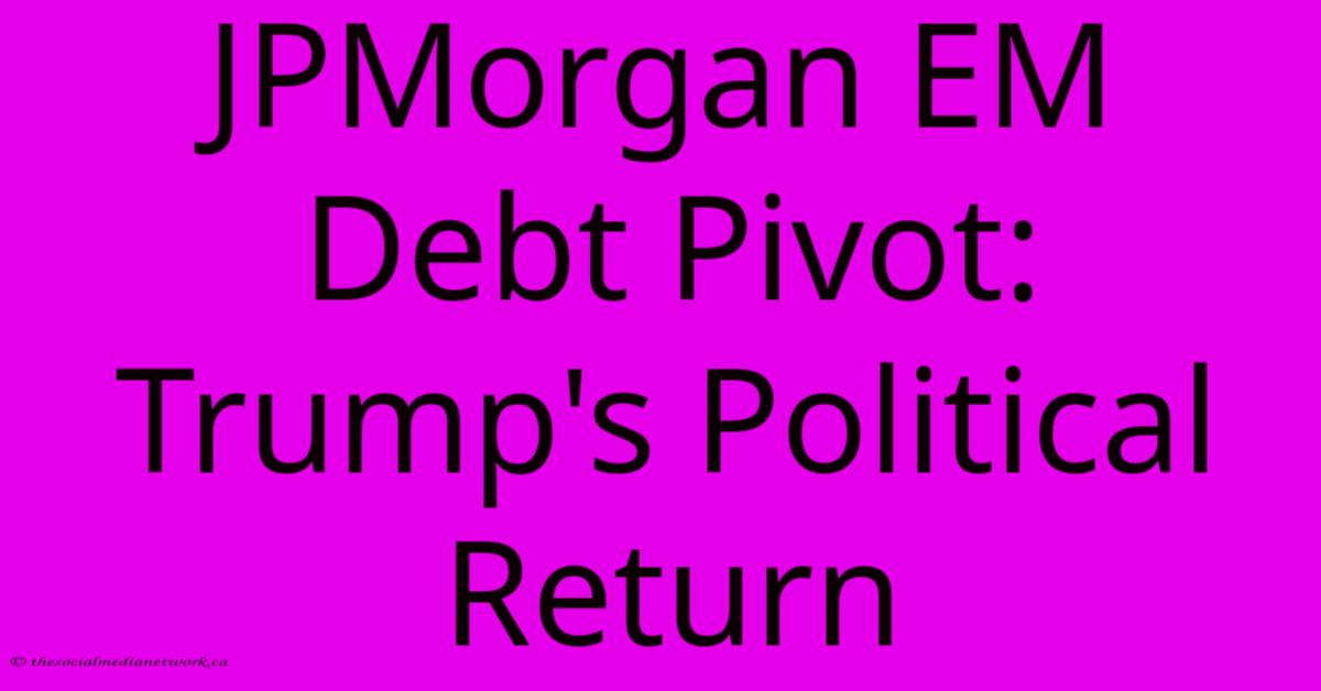 JPMorgan EM Debt Pivot: Trump's Political Return