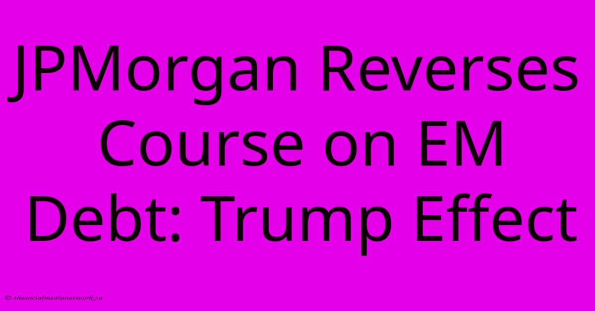 JPMorgan Reverses Course On EM Debt: Trump Effect