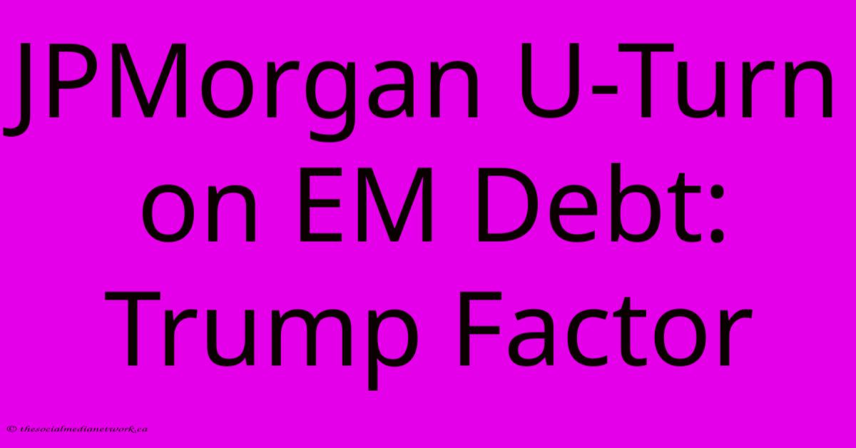 JPMorgan U-Turn On EM Debt: Trump Factor