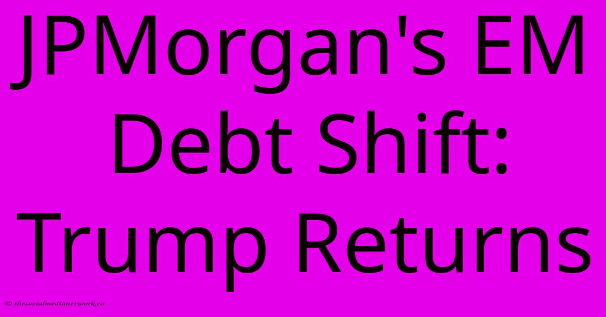 JPMorgan's EM Debt Shift: Trump Returns