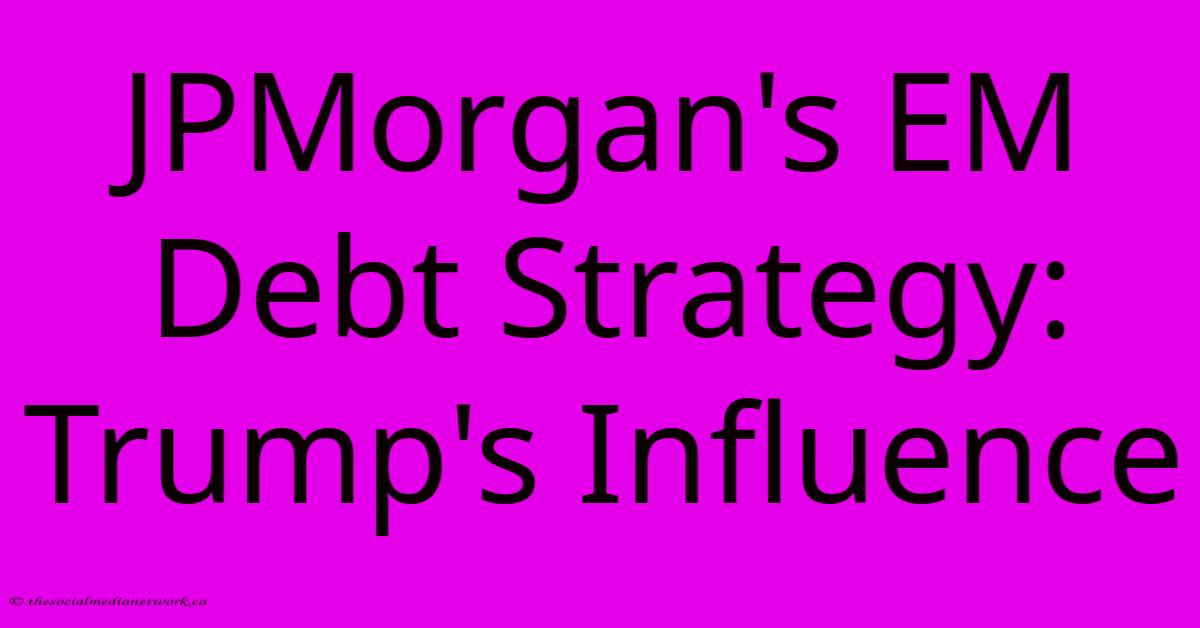 JPMorgan's EM Debt Strategy: Trump's Influence