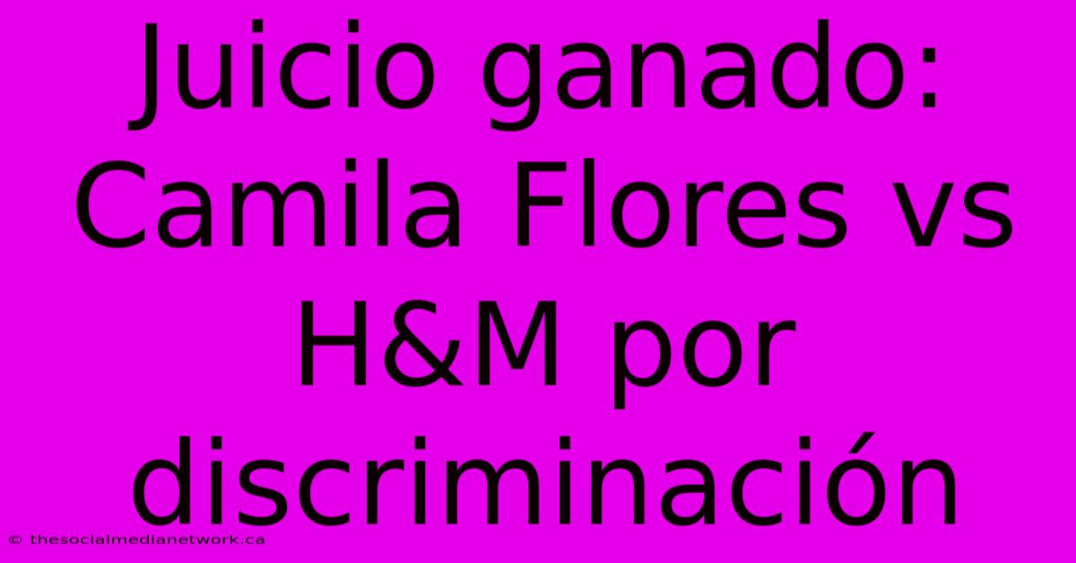 Juicio Ganado: Camila Flores Vs H&M Por Discriminación