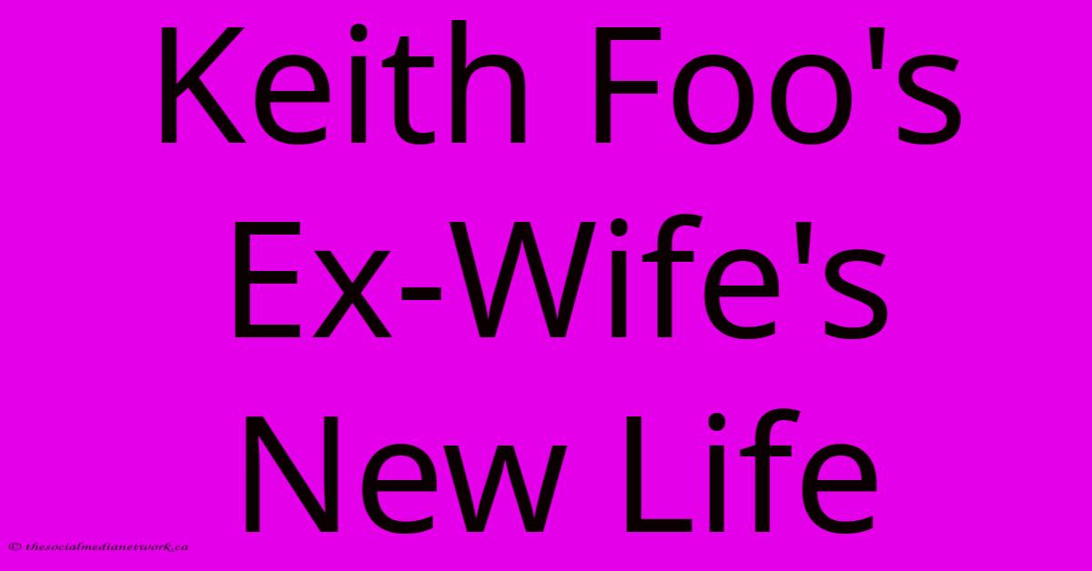 Keith Foo's Ex-Wife's New Life Keith Foo's Ex-Wife's New Life