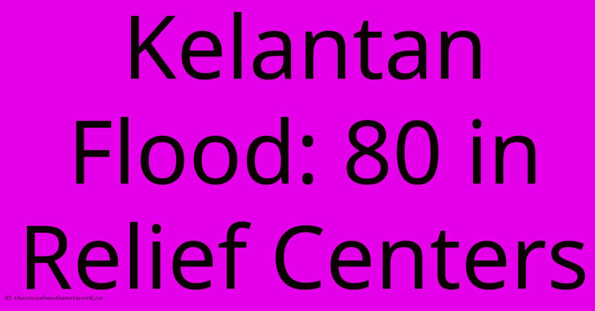 Kelantan Flood: 80 In Relief Centers Kelantan Flood: 80 In Relief Centers