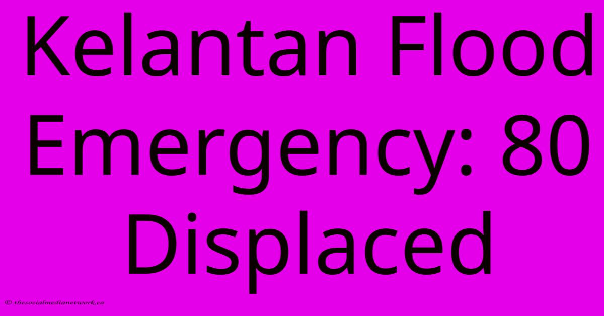 Kelantan Flood Emergency: 80 Displaced Kelantan Flood Emergency: 80 Displaced