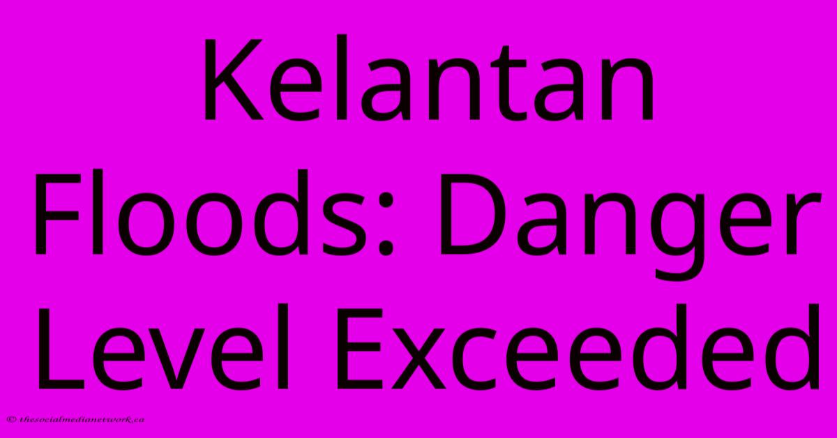 Kelantan Floods: Danger Level Exceeded Kelantan Floods: Danger Level Exceeded