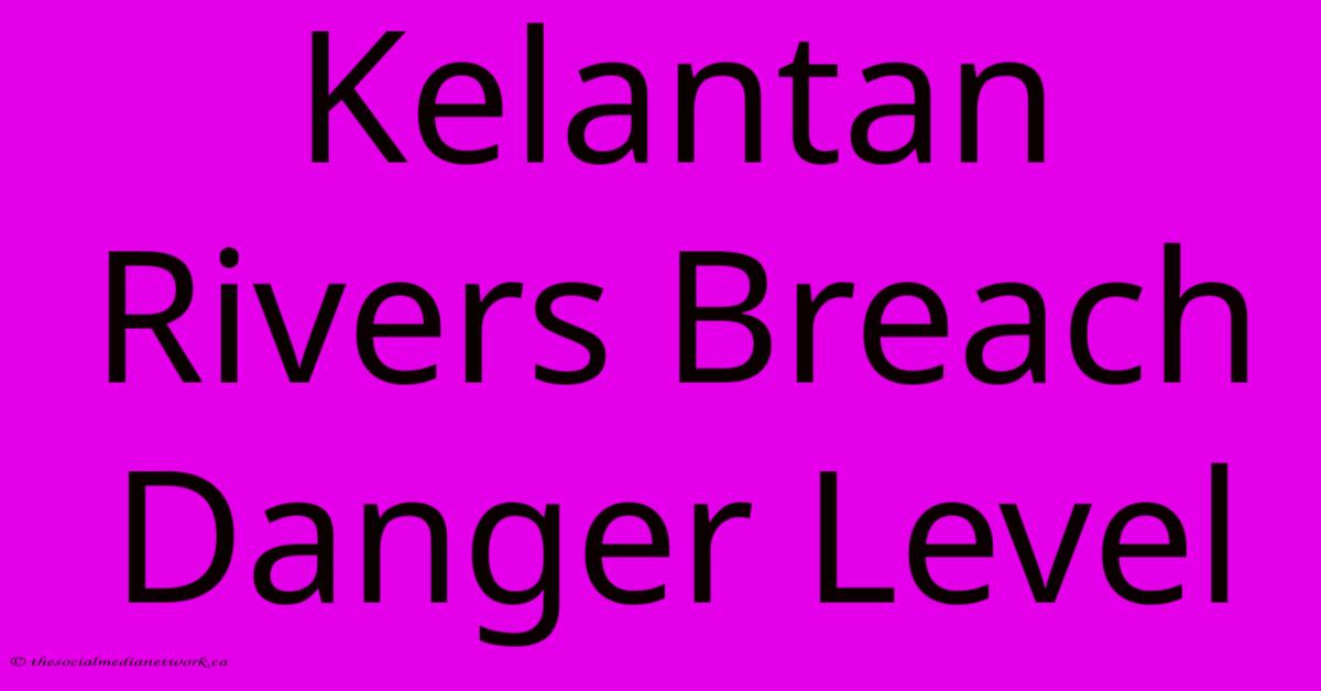 Kelantan Rivers Breach Danger Level Kelantan Rivers Breach Danger Level