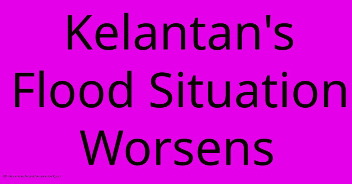 Kelantan's Flood Situation Worsens Kelantan's Flood Situation Worsens