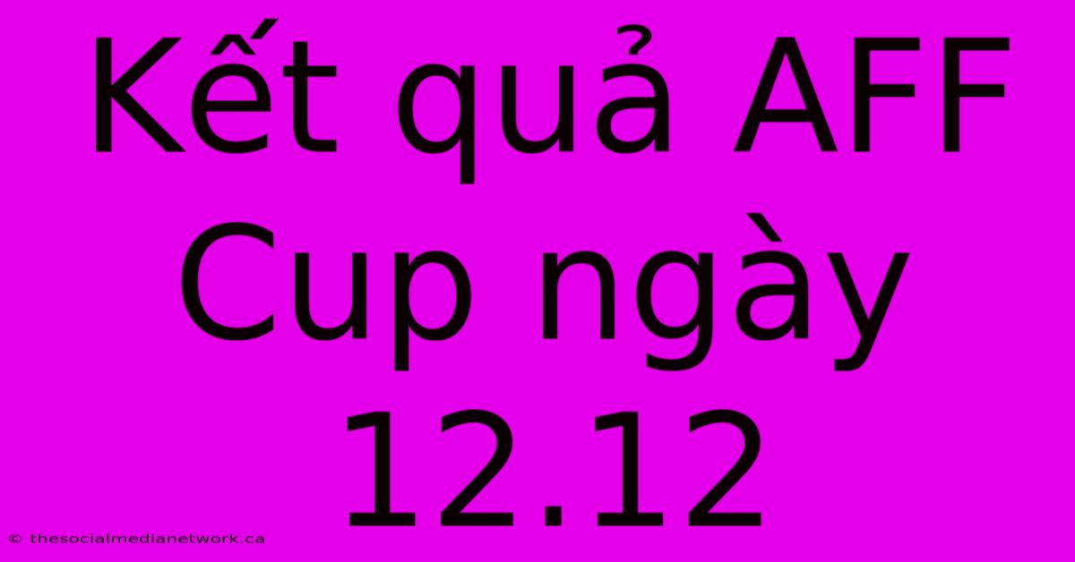 Kết Quả AFF Cup Ngày 12.12