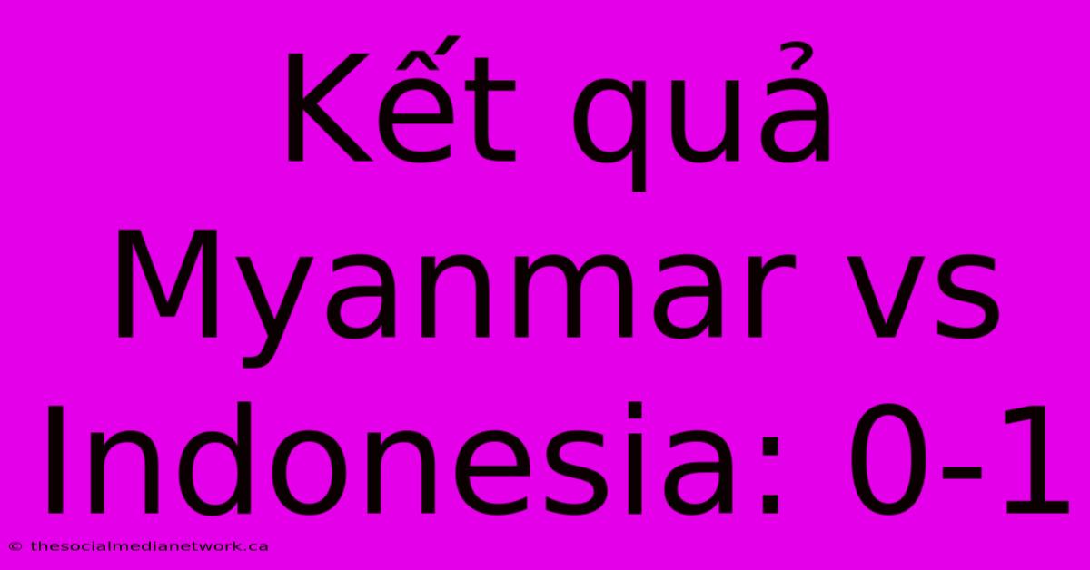 Kết Quả Myanmar Vs Indonesia: 0-1