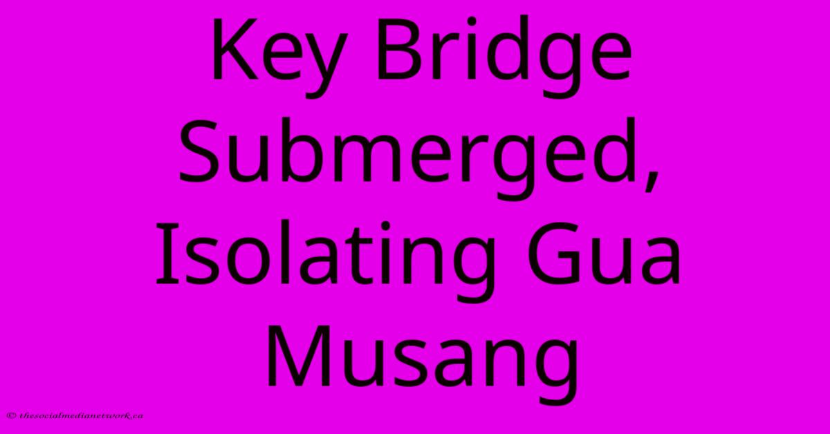 Key Bridge Submerged, Isolating Gua Musang Key Bridge Submerged, Isolating Gua Musang