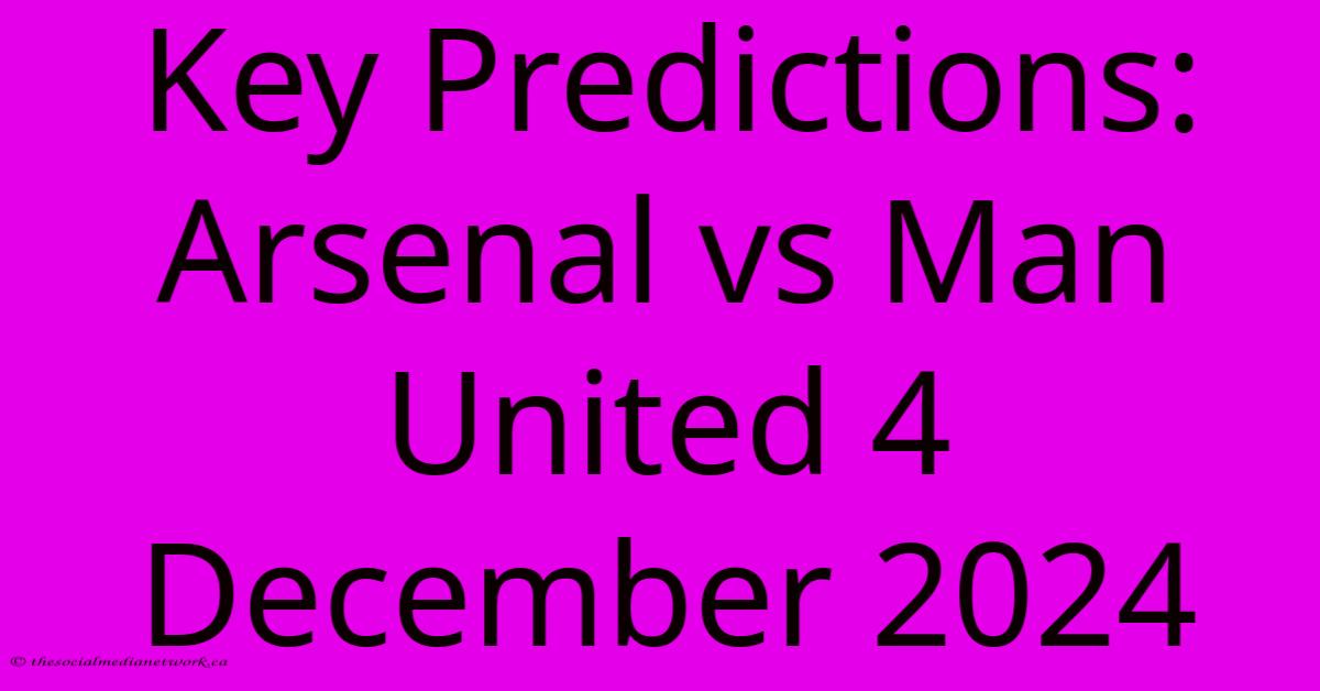 Key Predictions: Arsenal Vs Man United 4 December 2024