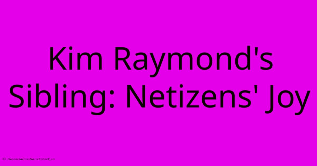 Kim Raymond's Sibling: Netizens' Joy Kim Raymond's Sibling: Netizens' Joy