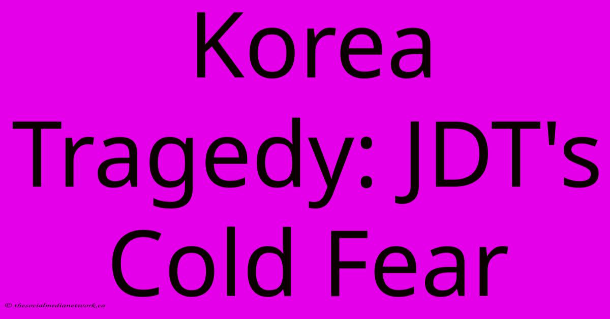Korea Tragedy: JDT's Cold Fear Korea Tragedy: JDT's Cold Fear