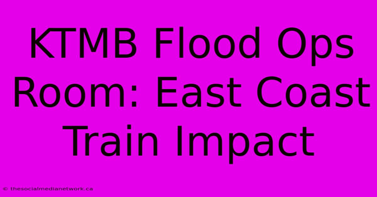 KTMB Flood Ops Room: East Coast Train Impact