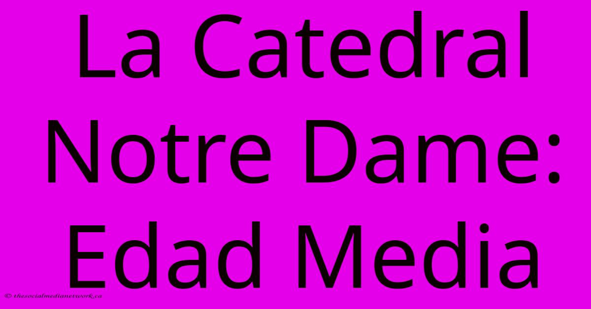 La Catedral Notre Dame: Edad Media La Catedral Notre Dame: Edad Media