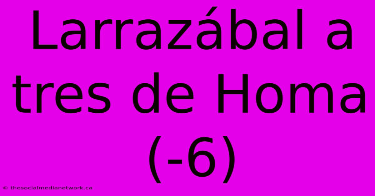 Larrazábal A Tres De Homa (-6)