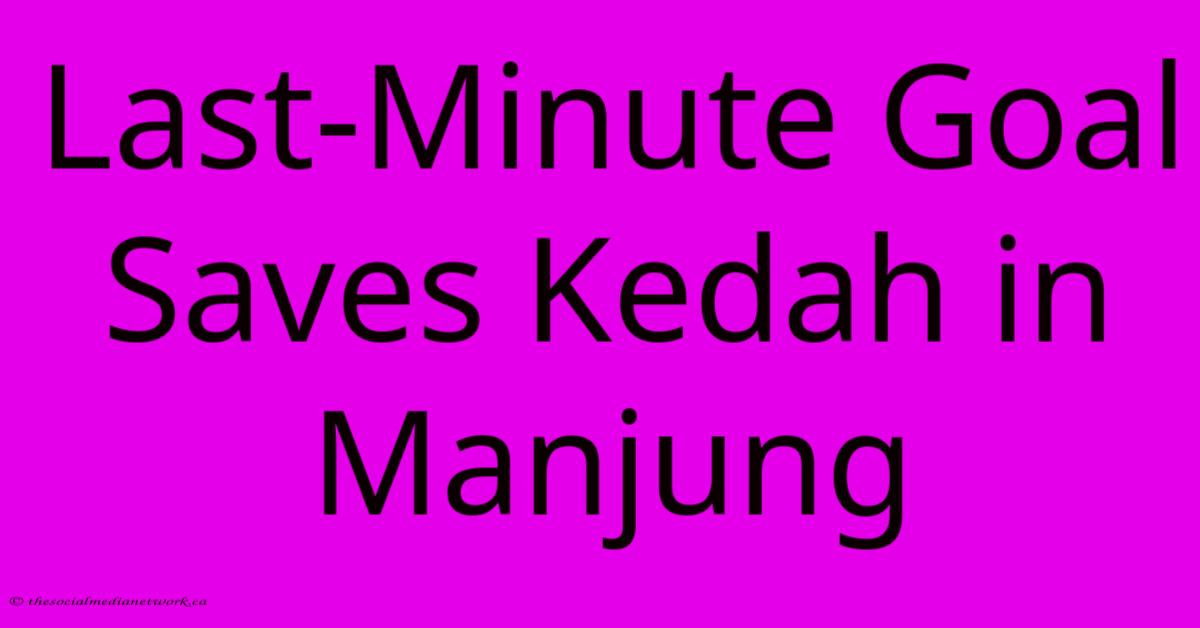 Last-Minute Goal Saves Kedah In Manjung