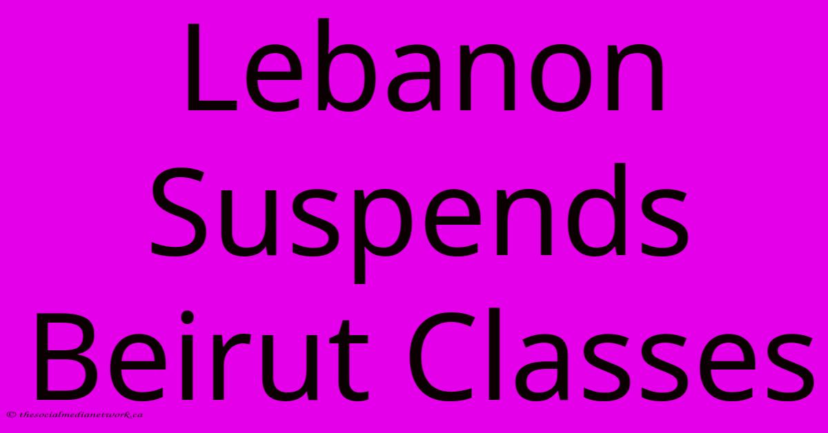 Lebanon Suspends Beirut Classes Lebanon Suspends Beirut Classes