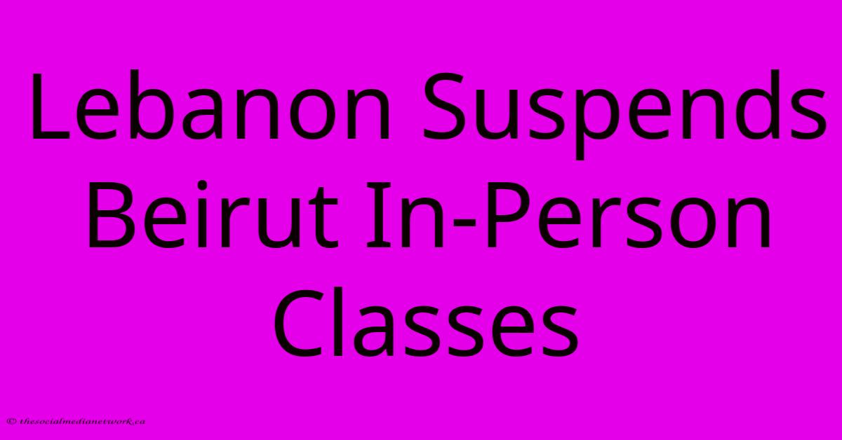 Lebanon Suspends Beirut In-Person Classes Lebanon Suspends Beirut In-Person Classes