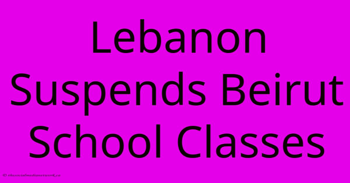 Lebanon Suspends Beirut School Classes Lebanon Suspends Beirut School Classes
