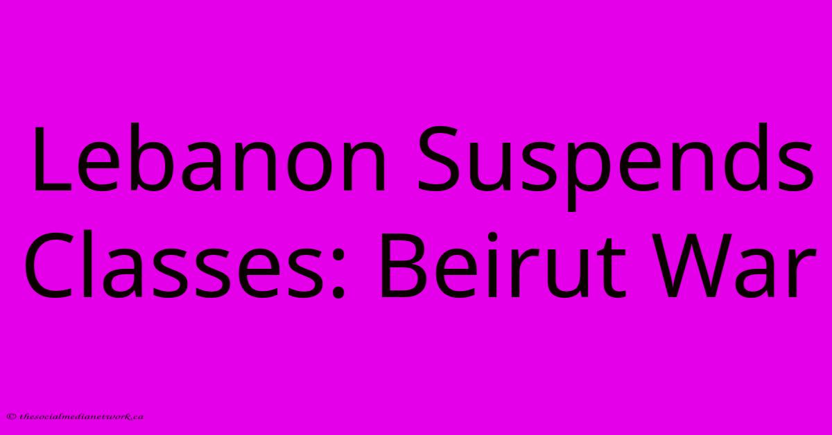 Lebanon Suspends Classes: Beirut War Lebanon Suspends Classes: Beirut War