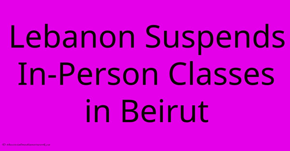 Lebanon Suspends In-Person Classes In Beirut Lebanon Suspends In-Person Classes In Beirut