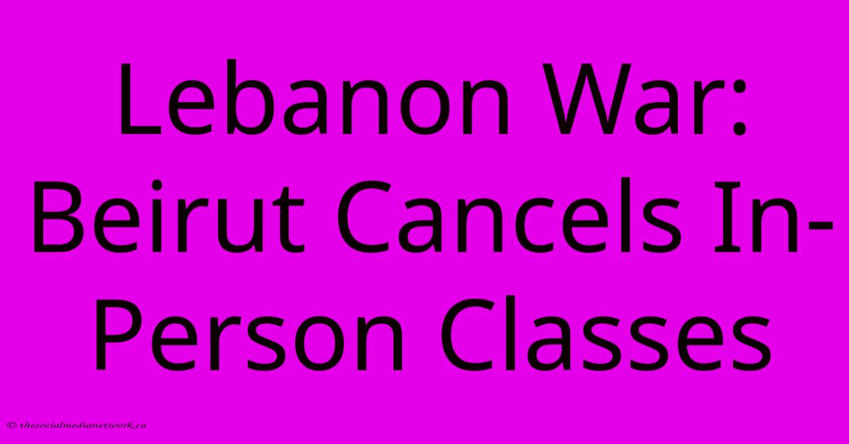Lebanon War: Beirut Cancels In-Person Classes Lebanon War: Beirut Cancels In-Person Classes
