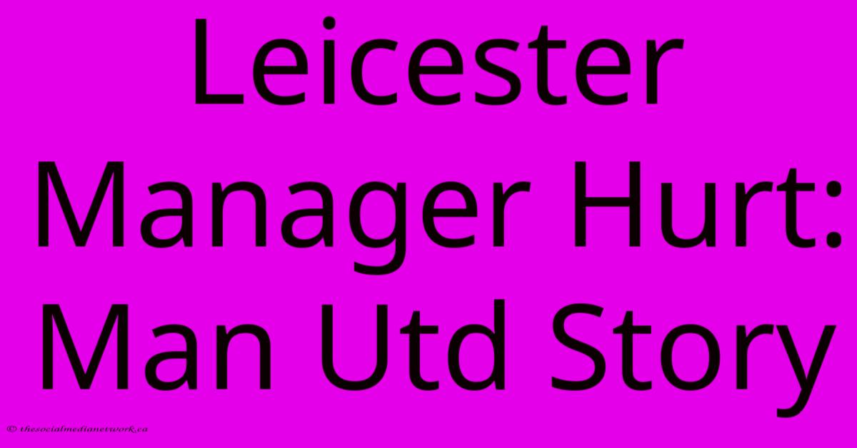 Leicester Manager Hurt: Man Utd Story