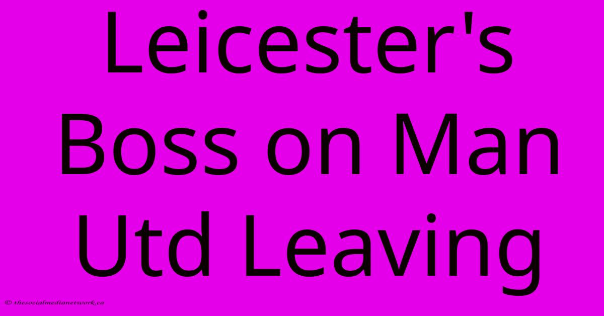 Leicester's Boss On Man Utd Leaving