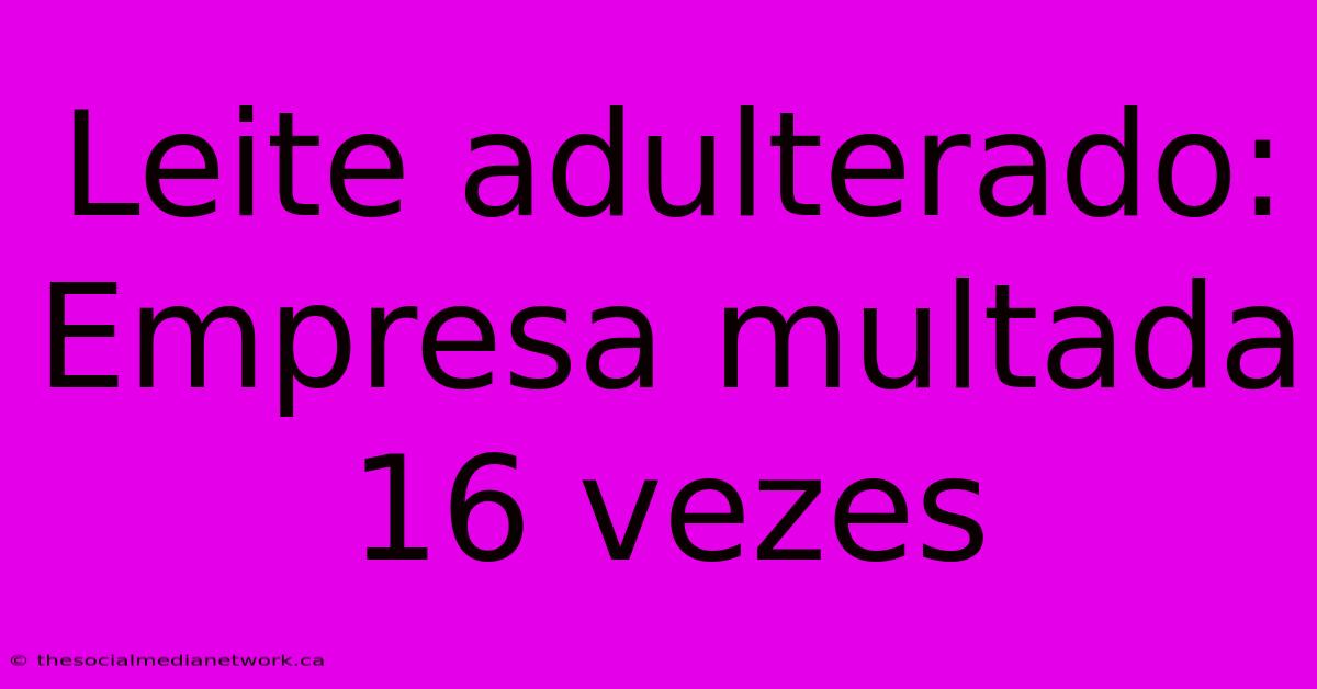 Leite Adulterado: Empresa Multada 16 Vezes