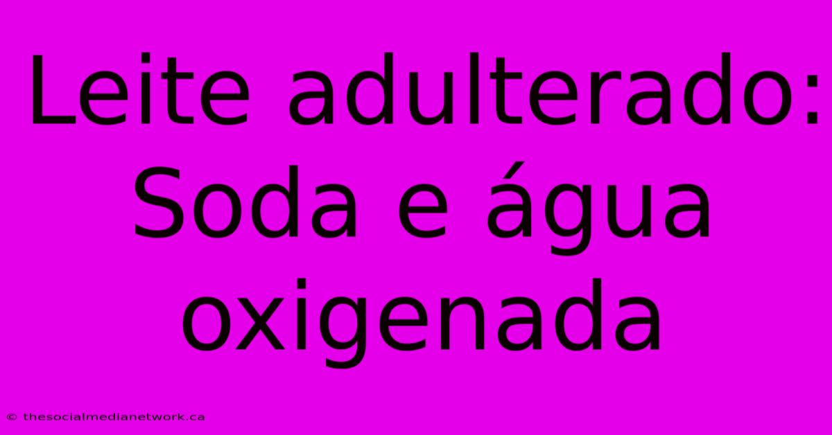 Leite Adulterado: Soda E Água Oxigenada