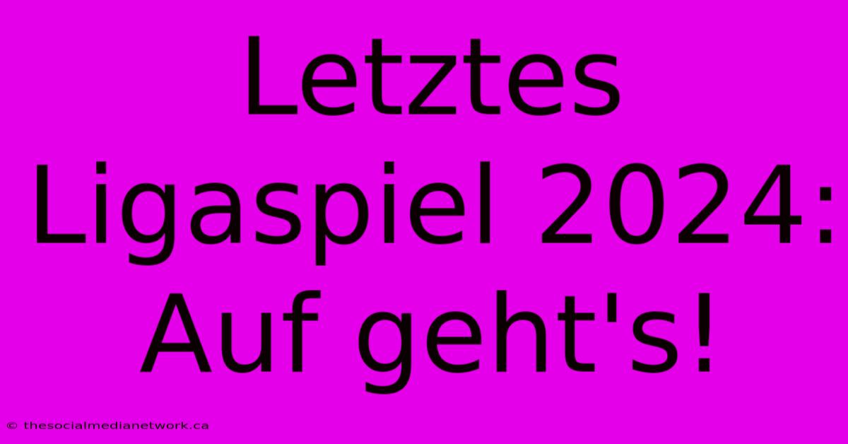 Letztes Ligaspiel 2024: Auf Geht's!