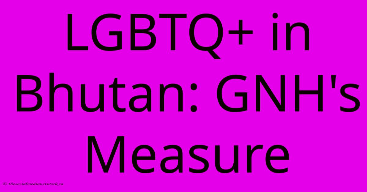 LGBTQ+ In Bhutan: GNH's Measure